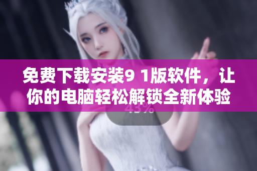 免费下载安装9 1版软件，让你的电脑轻松解锁全新体验！