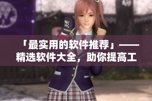 「最实用的软件推荐」——精选软件大全，助你提高工作效率