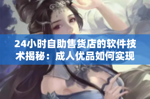 24小时自助售货店的软件技术揭秘：成人优品如何实现在线支付与库存管理