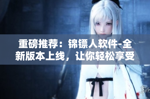 重磅推荐：锦镖人软件-全新版本上线，让你轻松享受高清视频在线观看！