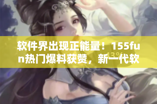 软件界出现正能量！155fun热门爆料获赞，新一代软件开发方向备受关注