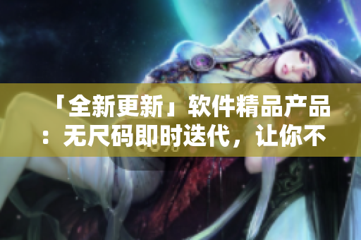 「全新更新」软件精品产品：无尺码即时迭代，让你不断突破！
