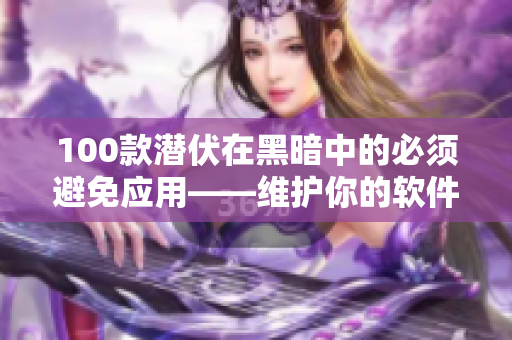 100款潜伏在黑暗中的必须避免应用——维护你的软件安全与健康