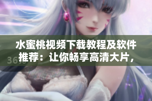 水蜜桃视频下载教程及软件推荐：让你畅享高清大片，无需网络流量！