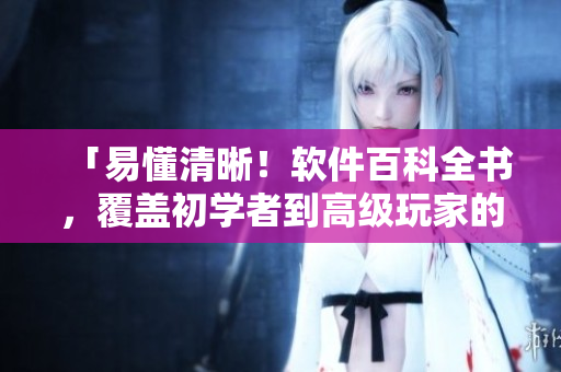 「易懂清晰！软件百科全书，覆盖初学者到高级玩家的开发技巧与经验分享！」