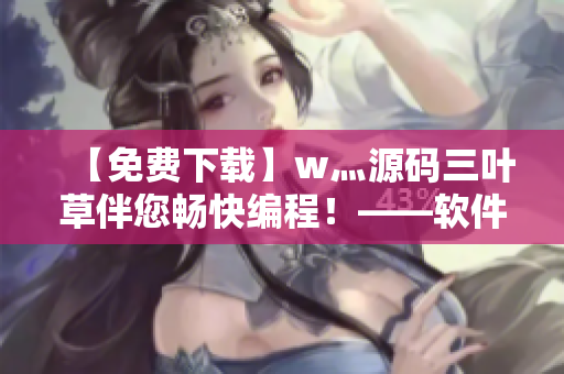 【免费下载】w灬源码三叶草伴您畅快编程！——软件开发必备利器