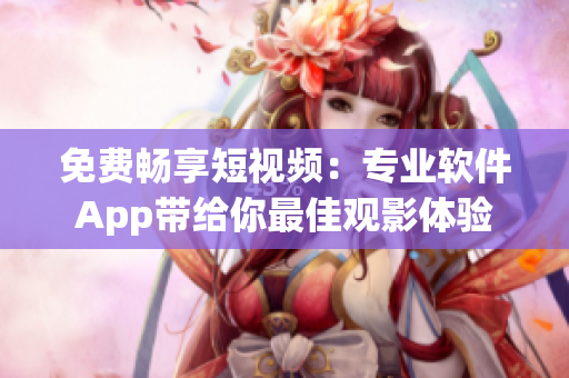免费畅享短视频：专业软件App带给你最佳观影体验