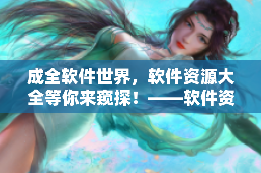 成全软件世界，软件资源大全等你来窥探！——软件资源推荐合集