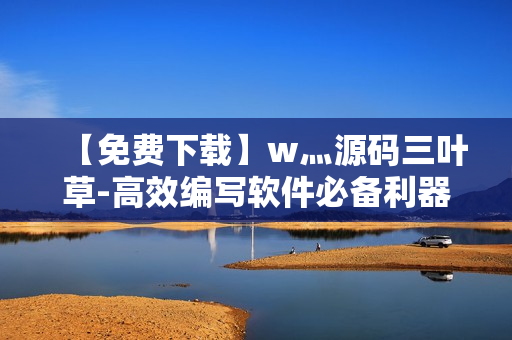 【免费下载】w灬源码三叶草-高效编写软件必备利器！