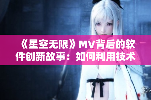 《星空无限》MV背后的软件创新故事：如何利用技术打造触目惊心的视觉盛宴？