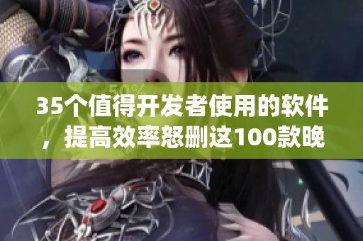 35个值得开发者使用的软件，提高效率怒删这100款晚上禁用app！