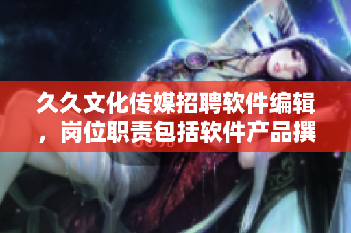 久久文化传媒招聘软件编辑，岗位职责包括软件产品撰写、整合与管理等！