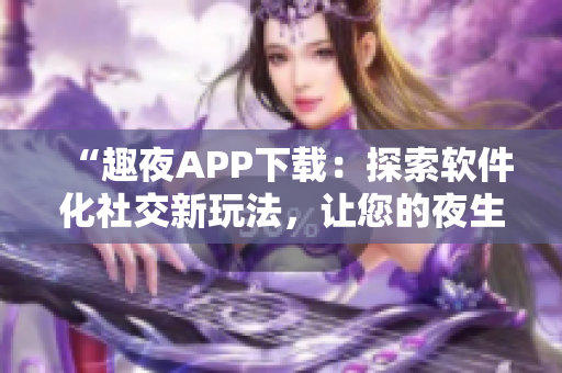“趣夜APP下载：探索软件化社交新玩法，让您的夜生活更加多彩！”