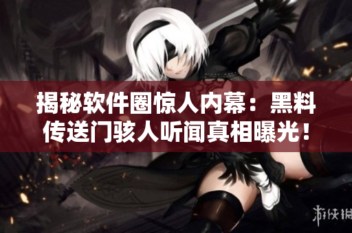 揭秘软件圈惊人内幕：黑料传送门骇人听闻真相曝光！