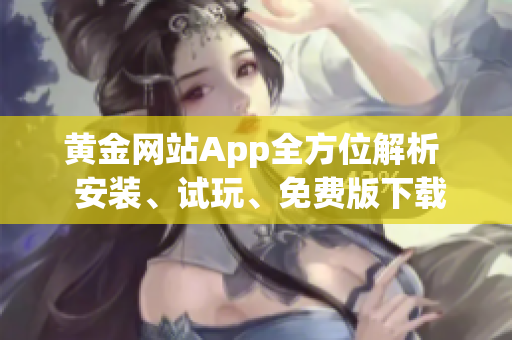 黄金网站App全方位解析  安装、试玩、免费版下载详解