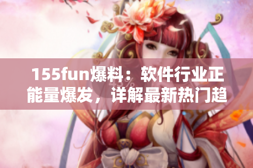 155fun爆料：软件行业正能量爆发，详解最新热门趋势