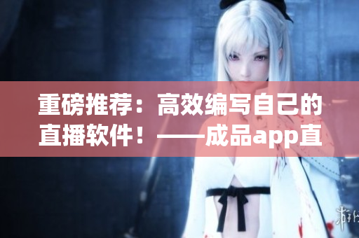 重磅推荐：高效编写自己的直播软件！——成品app直播源码的多种应用