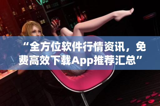 “全方位软件行情资讯，免费高效下载App推荐汇总”
