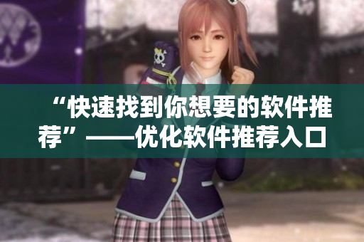 “快速找到你想要的软件推荐”——优化软件推荐入口的实用技巧