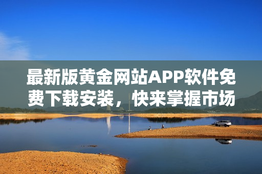 最新版黄金网站APP软件免费下载安装，快来掌握市场走势！