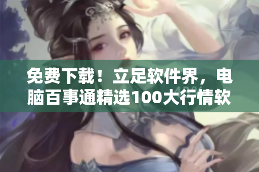 免费下载！立足软件界，电脑百事通精选100大行情软件梳理