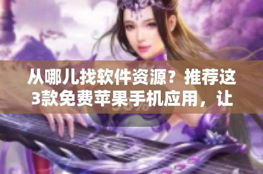 从哪儿找软件资源？推荐这3款免费苹果手机应用，让你安心下载软件!