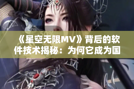 《星空无限MV》背后的软件技术揭秘：为何它成为国内音乐制作的新宠？