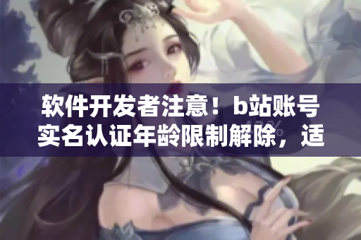 软件开发者注意！b站账号实名认证年龄限制解除，适用于未满18岁用户