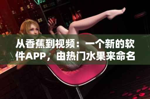 从香蕉到视频：一个新的软件APP，由热门水果来命名