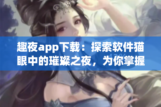 趣夜app下载：探索软件猫眼中的璀璨之夜，为你掌握最新酷炫科技！