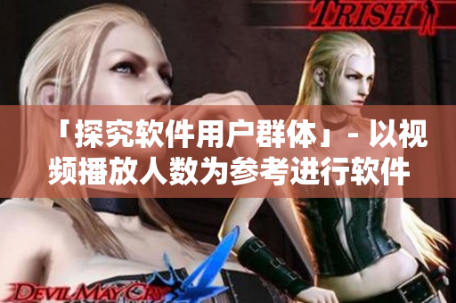 「探究软件用户群体」- 以视频播放人数为参考进行软件市场调查