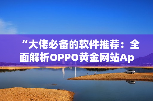“大佬必备的软件推荐：全面解析OPPO黄金网站App”