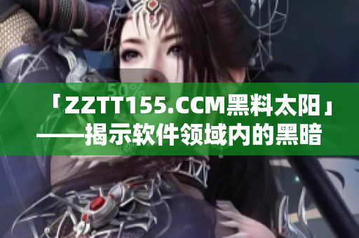 「ZZTT155.CCM黑料太阳」——揭示软件领域内的黑暗陋习！