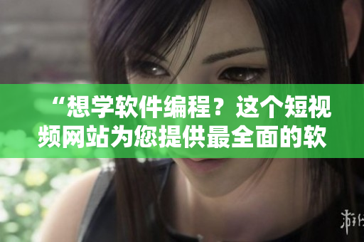 “想学软件编程？这个短视频网站为您提供最全面的软件编程教程！”