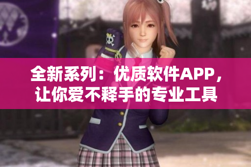 全新系列：优质软件APP，让你爱不释手的专业工具
