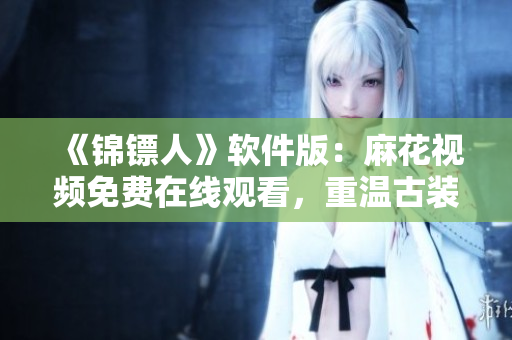 《锦镖人》软件版:麻花视频免费在线观看,重温古装侠义之风! 《锦镖人》软件版:麻花视频免费在线观看,重温古装侠义之风!