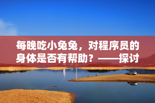 每晚吃小兔兔，对程序员的身体是否有帮助？——探讨软件编写者的健康问题