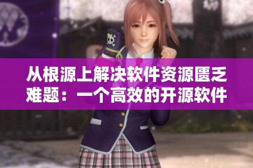 从根源上解决软件资源匮乏难题：一个高效的开源软件资源分享平台