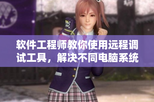 软件工程师教你使用远程调试工具，解决不同电脑系统之间的兼容性问题
