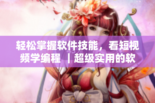 轻松掌握软件技能，看短视频学编程 ｜超级实用的软件学习网页
