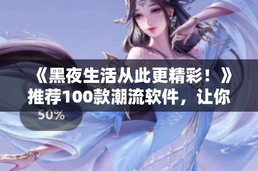 《黑夜生活从此更精彩！》推荐100款潮流软件，让你与码农同步熬夜！