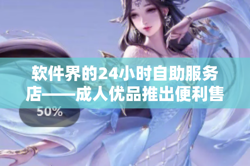 软件界的24小时自助服务店——成人优品推出便利售货软件