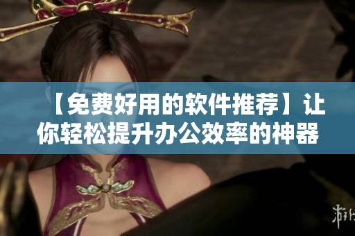【免费好用的软件推荐】让你轻松提升办公效率的神器! 【免费好用的软件推荐】让你轻松提升办公效率的神器!