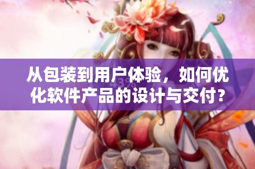 从包装到用户体验，如何优化软件产品的设计与交付？