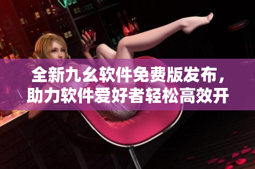 全新九幺软件免费版发布，助力软件爱好者轻松高效开发