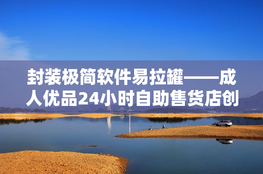 封装极简软件易拉罐——成人优品24小时自助售货店创造的智能零售新体验