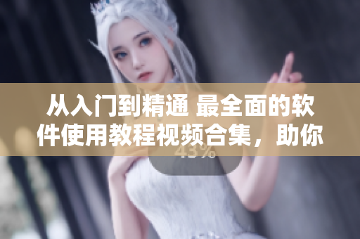 从入门到精通 最全面的软件使用教程视频合集，助你成为软件达人！
