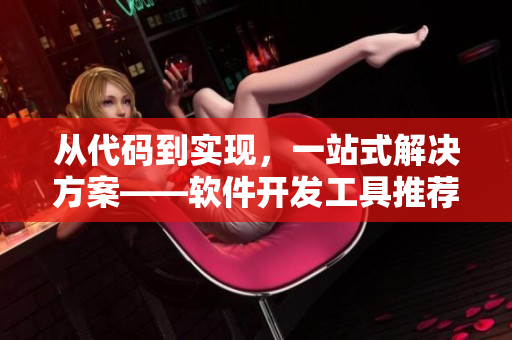 从代码到实现，一站式解决方案——软件开发工具推荐