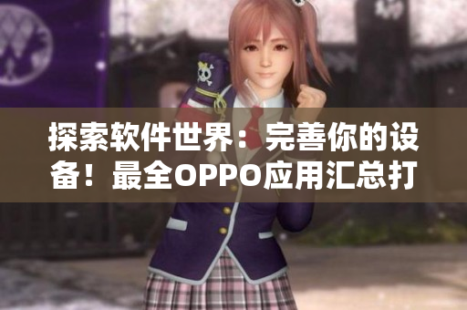 探索软件世界：完善你的设备！最全OPPO应用汇总打造黄金手机体验