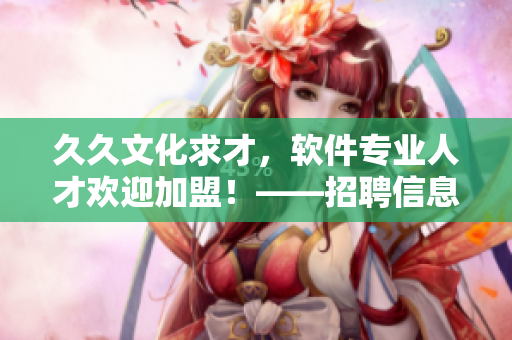 久久文化求才，软件专业人才欢迎加盟！——招聘信息